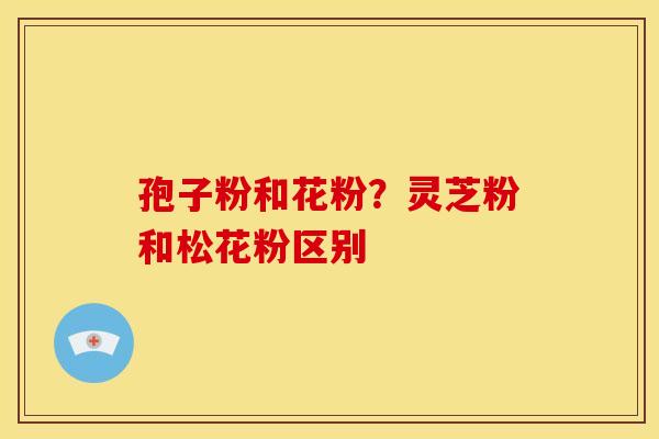 孢子粉和花粉？灵芝粉和松花粉区别