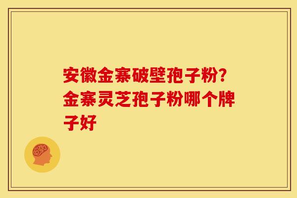 安徽金寨破壁孢子粉?金寨灵芝孢子粉哪个牌子好