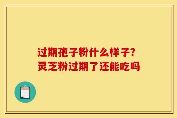 过期孢子粉什么样子？灵芝粉过期了还能吃吗