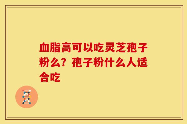 血脂高可以吃灵芝孢子粉么?孢子粉什么人适合吃
