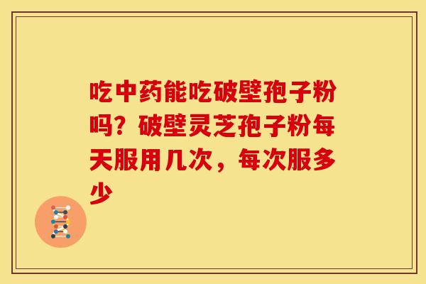 吃中药能吃破壁孢子粉吗?破壁灵芝孢子粉每天服用几次,每次服多少