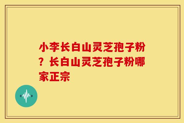 小李长白山灵芝孢子粉?长白山灵芝孢子粉哪家正宗