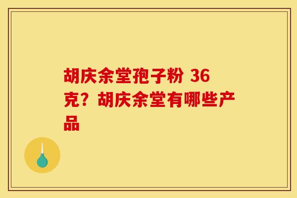 胡庆余堂孢子粉 36克?胡庆余堂有哪些产品
