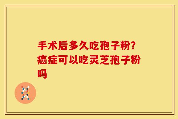 手术后多久吃孢子粉?癌症可以吃灵芝孢子粉吗