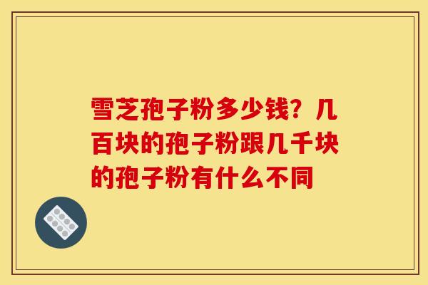 雪芝孢子粉多少钱?几百块的孢子粉跟几千块的孢子粉有什么不同