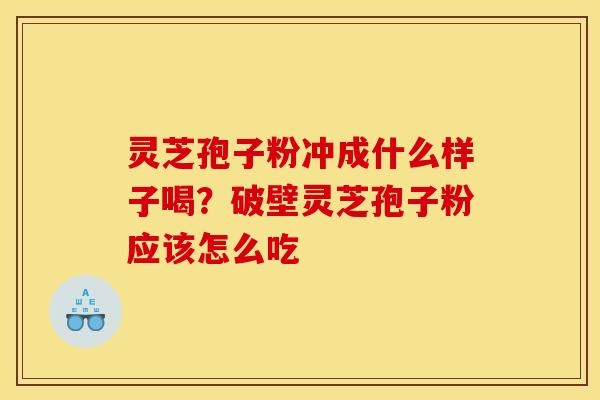 灵芝孢子粉冲成什么样子喝?破壁灵芝孢子粉应该怎么吃