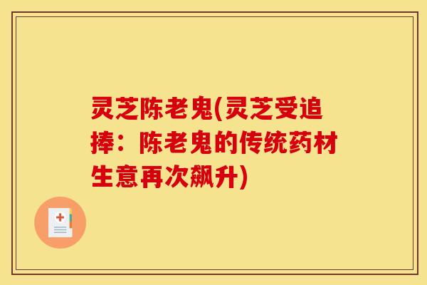 灵芝陈老鬼(灵芝受追捧：陈老鬼的传统药材生意再次飙升)