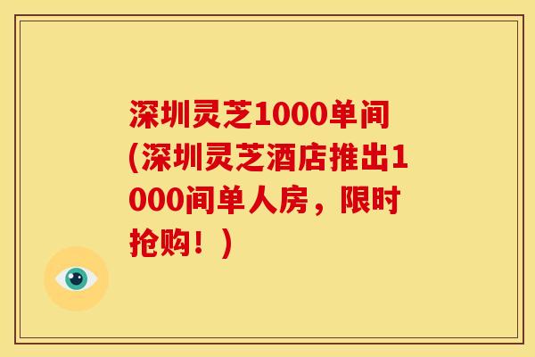 深圳灵芝1000单间(深圳灵芝酒店推出1000间单人房，限时抢购！)