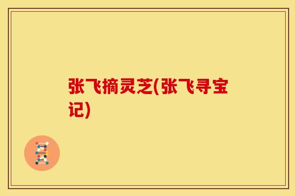 张飞摘灵芝(张飞寻宝记)
