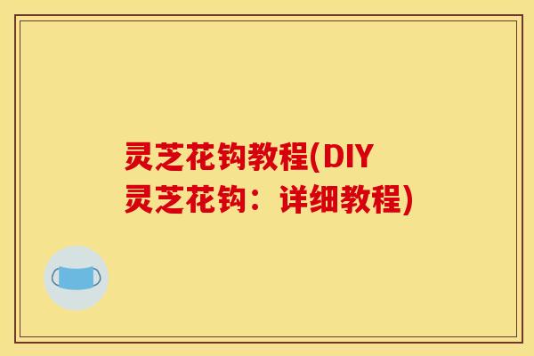 灵芝花钩教程(DIY灵芝花钩：详细教程)