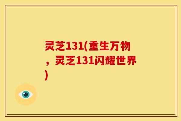 灵芝131(重生万物,灵芝131闪耀世界)