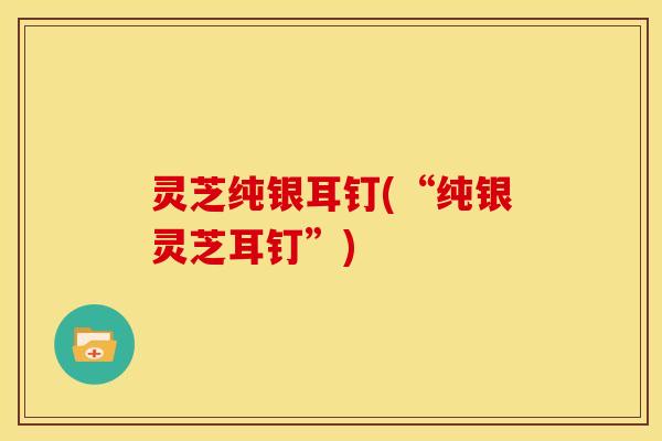 灵芝纯银耳钉(“纯银灵芝耳钉”)