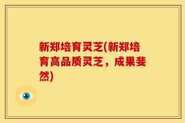 新郑培育灵芝(新郑培育高品质灵芝,成果斐然)