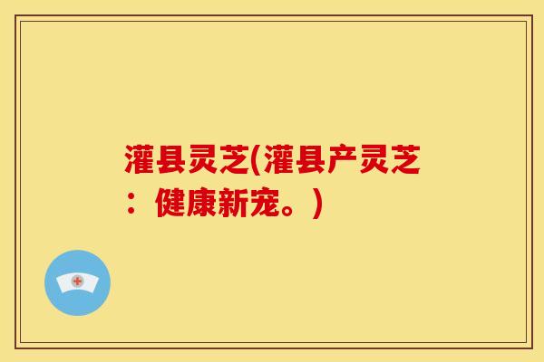 灌县灵芝(灌县产灵芝:健康新宠。)