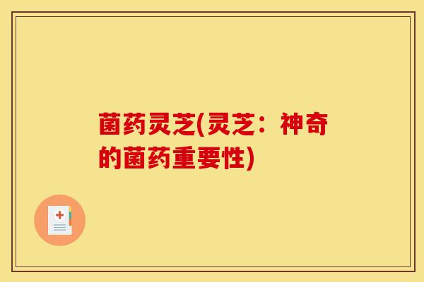 菌药灵芝(灵芝:神奇的菌药重要性)