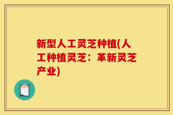 新型人工灵芝种植(人工种植灵芝：革新灵芝产业)