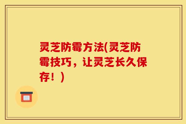 灵芝防霉方法(灵芝防霉技巧,让灵芝长久保存!)