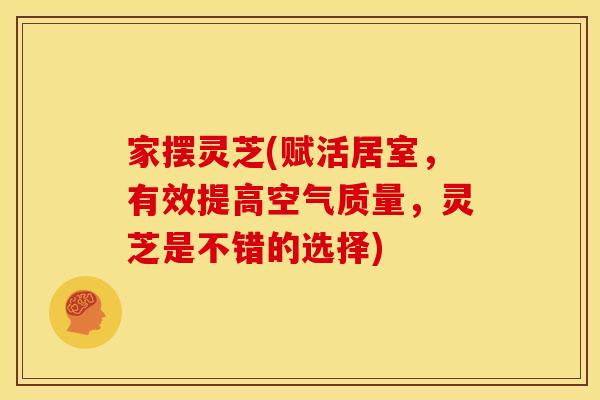 家摆灵芝(赋活居室,有效提高空气质量,灵芝是不错的选择)