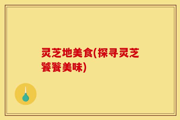 灵芝地美食(探寻灵芝饕餮美味)