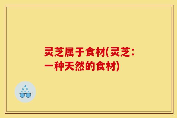 灵芝属于食材(灵芝:一种天然的食材)
