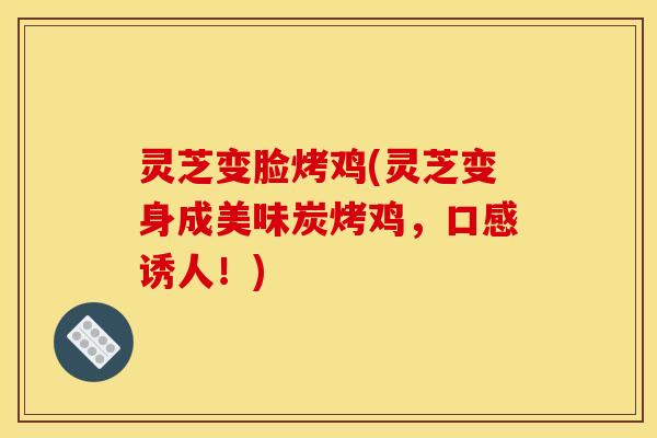 灵芝变脸烤鸡(灵芝变身成美味炭烤鸡，口感诱人！)