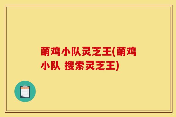 萌鸡小队灵芝王(萌鸡小队 搜索灵芝王)