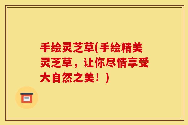 手绘灵芝草(手绘精美灵芝草，让你尽情享受大自然之美！)