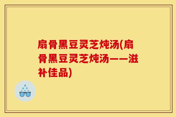扇骨黑豆灵芝炖汤(扇骨黑豆灵芝炖汤——滋补佳品)