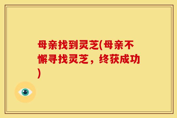 母亲找到灵芝(母亲不懈寻找灵芝,终获成功)