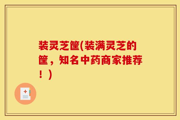 装灵芝筐(装满灵芝的筐,知名中药商家推荐!)