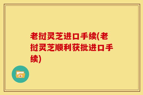 老挝灵芝进口手续(老挝灵芝顺利获批进口手续)