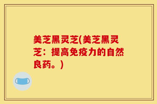 美芝黑灵芝(美芝黑灵芝:提高免疫力的自然良药。)