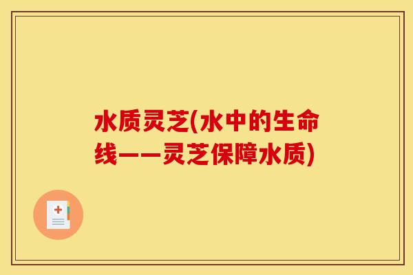 水质灵芝(水中的生命线——灵芝保障水质)