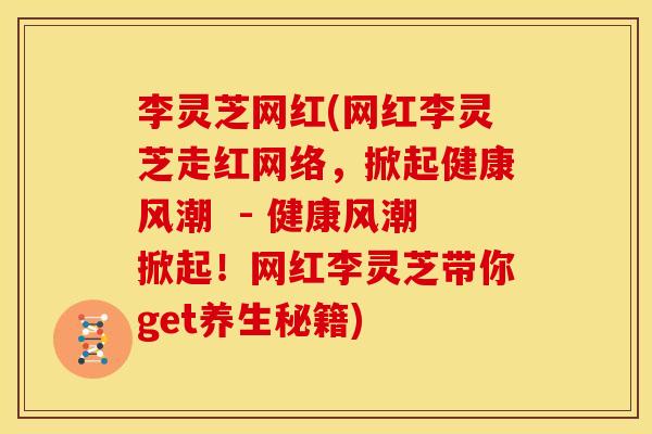 李灵芝网红(网红李灵芝走红网络，掀起健康风潮  - 健康风潮掀起！网红李灵芝带你get养生秘籍)