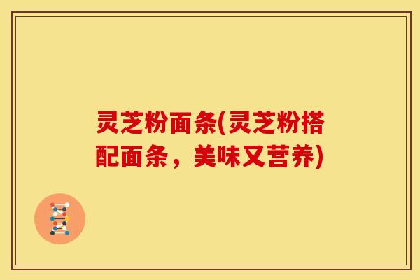 灵芝粉面条(灵芝粉搭配面条,美味又营养)