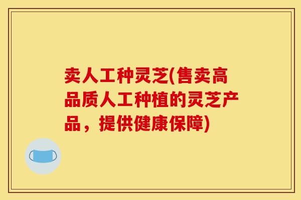 卖人工种灵芝(售卖高品质人工种植的灵芝产品,提供健康保障)