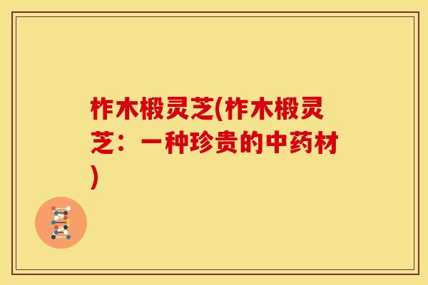 柞木椴灵芝(柞木椴灵芝:一种珍贵的中药材)