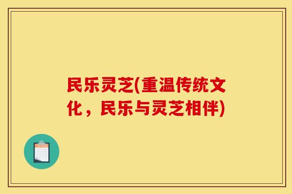 民乐灵芝(重温传统文化,民乐与灵芝相伴)