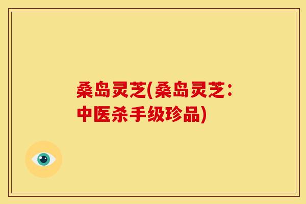 桑岛灵芝(桑岛灵芝：中医杀手级珍品)