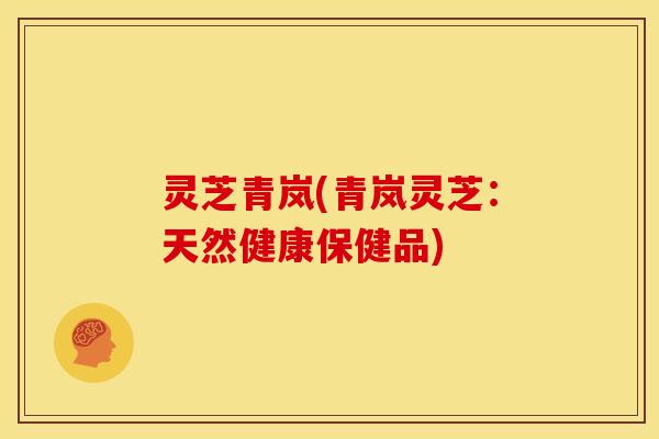 灵芝青岚(青岚灵芝:天然健康保健品)