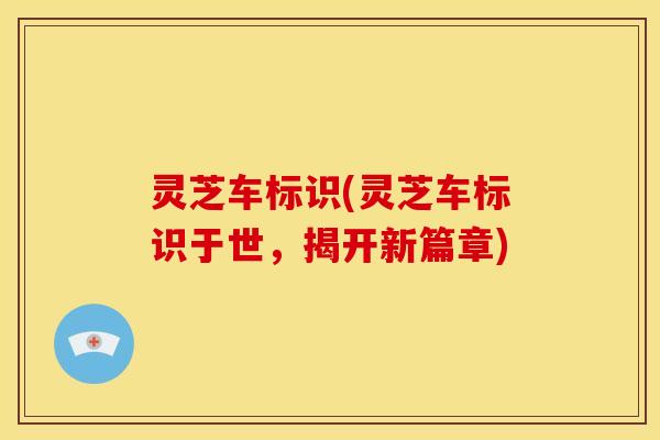 灵芝车标识(灵芝车标识于世,揭开新篇章)