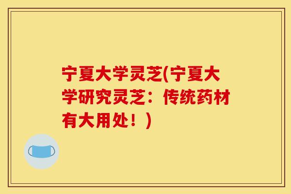 宁夏大学灵芝(宁夏大学研究灵芝：传统药材有大用处！)