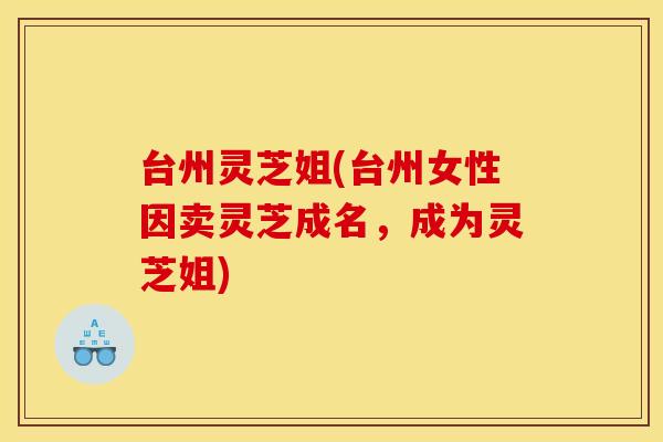 台州灵芝姐(台州女性因卖灵芝成名,成为灵芝姐)