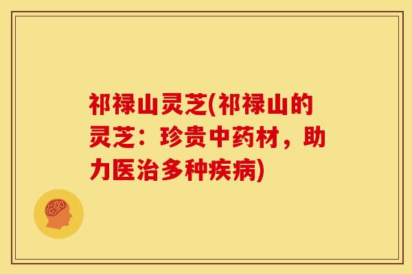 祁禄山灵芝(祁禄山的灵芝:珍贵中药材,助力医治多种疾病)