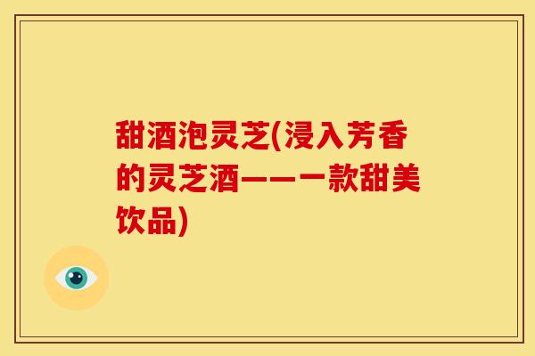 甜酒泡灵芝(浸入芳香的灵芝酒——一款甜美饮品)