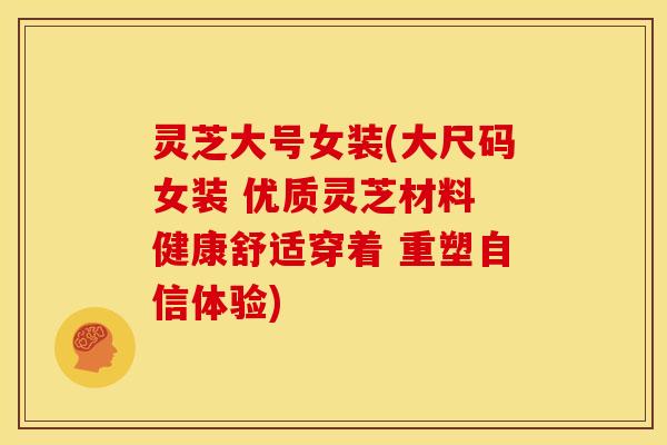 灵芝大号女装(大尺码女装 优质灵芝材料 健康舒适穿着 重塑自信体验)