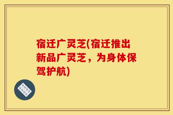 宿迁广灵芝(宿迁推出新品广灵芝,为身体保驾护航)