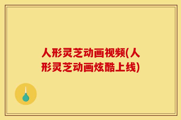 人形灵芝动画视频(人形灵芝动画炫酷上线)