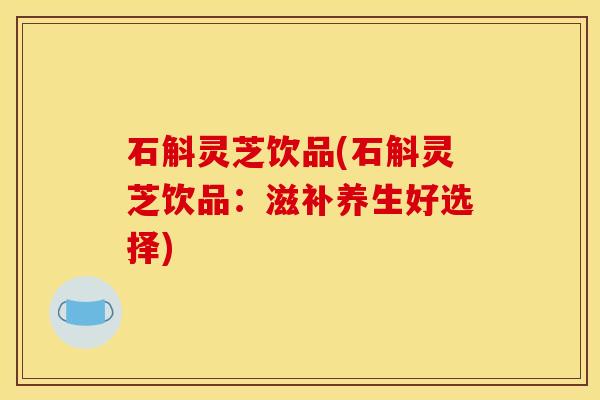 石斛灵芝饮品(石斛灵芝饮品:滋补养生好选择)