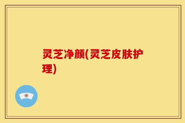 灵芝净颜(灵芝皮肤护理)